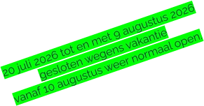 20 juli 2026 tot en met 9 augustus 2026 gesloten wegens vakantie vanaf 10 augustus weer normaal open.